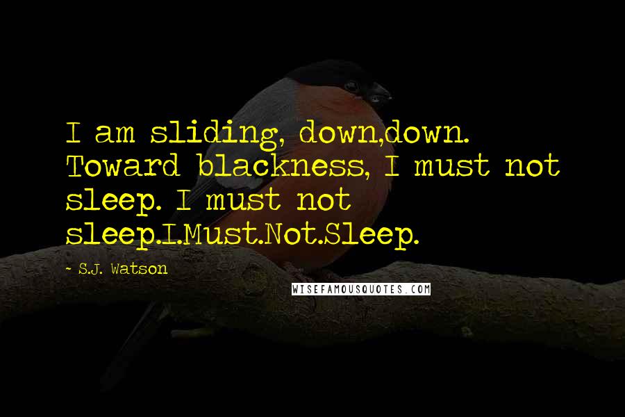 S.J. Watson Quotes: I am sliding, down,down. Toward blackness, I must not sleep. I must not sleep.I.Must.Not.Sleep.