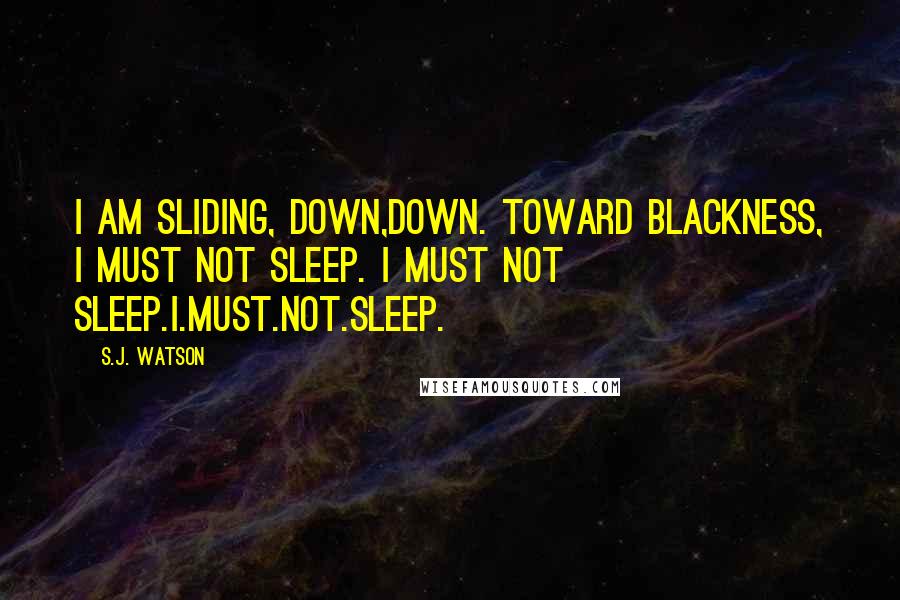 S.J. Watson Quotes: I am sliding, down,down. Toward blackness, I must not sleep. I must not sleep.I.Must.Not.Sleep.