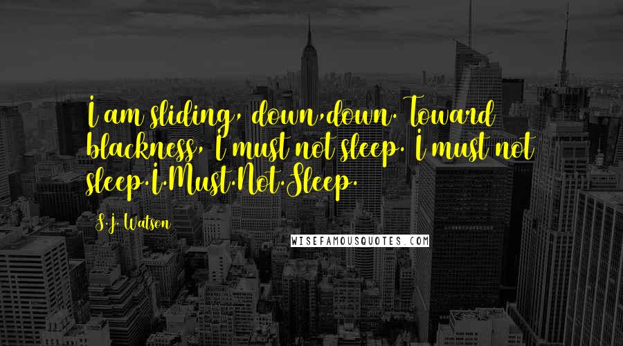 S.J. Watson Quotes: I am sliding, down,down. Toward blackness, I must not sleep. I must not sleep.I.Must.Not.Sleep.