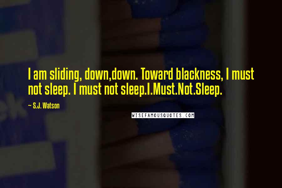S.J. Watson Quotes: I am sliding, down,down. Toward blackness, I must not sleep. I must not sleep.I.Must.Not.Sleep.