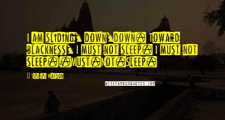 S.J. Watson Quotes: I am sliding, down,down. Toward blackness, I must not sleep. I must not sleep.I.Must.Not.Sleep.