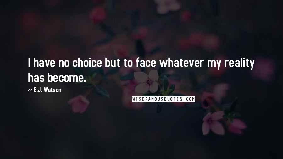 S.J. Watson Quotes: I have no choice but to face whatever my reality has become.