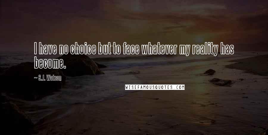 S.J. Watson Quotes: I have no choice but to face whatever my reality has become.