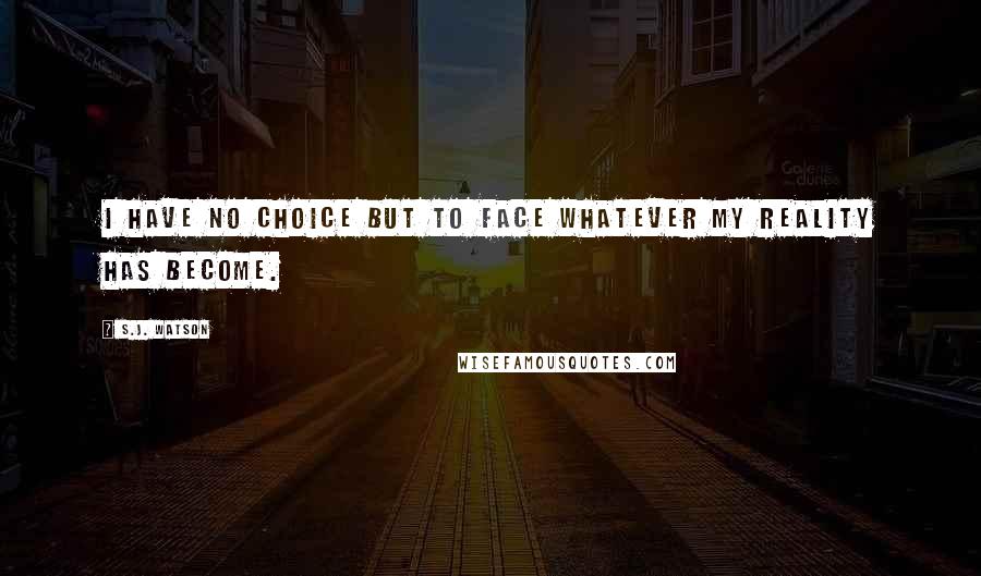 S.J. Watson Quotes: I have no choice but to face whatever my reality has become.