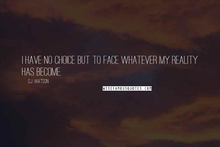 S.J. Watson Quotes: I have no choice but to face whatever my reality has become.