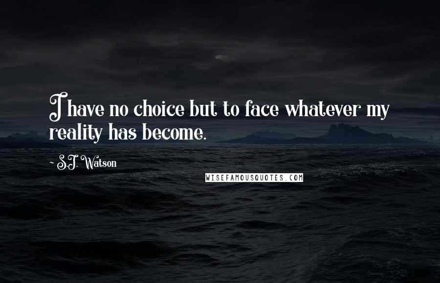 S.J. Watson Quotes: I have no choice but to face whatever my reality has become.