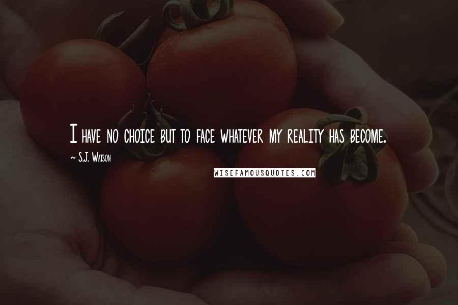 S.J. Watson Quotes: I have no choice but to face whatever my reality has become.