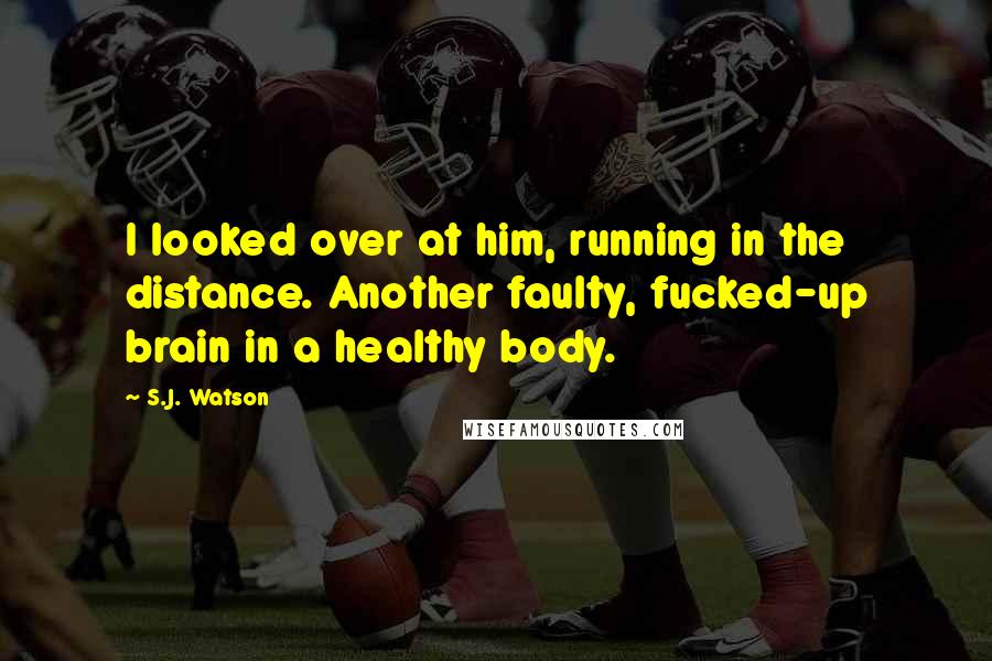 S.J. Watson Quotes: I looked over at him, running in the distance. Another faulty, fucked-up brain in a healthy body.