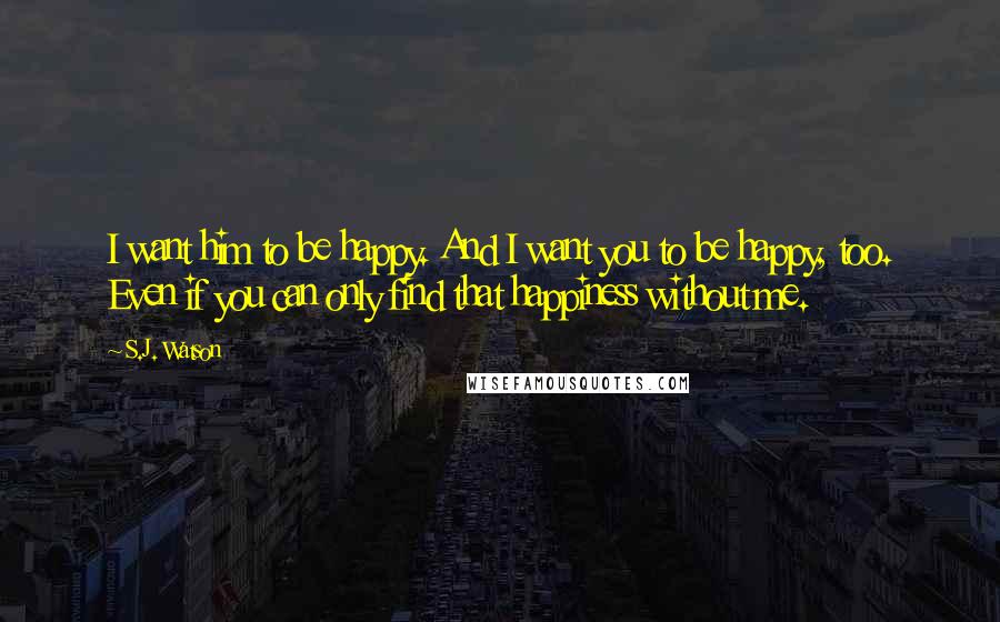 S.J. Watson Quotes: I want him to be happy. And I want you to be happy, too. Even if you can only find that happiness without me.