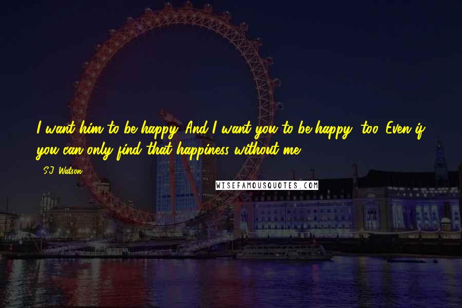 S.J. Watson Quotes: I want him to be happy. And I want you to be happy, too. Even if you can only find that happiness without me.