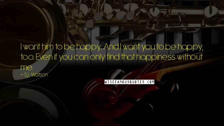 S.J. Watson Quotes: I want him to be happy. And I want you to be happy, too. Even if you can only find that happiness without me.