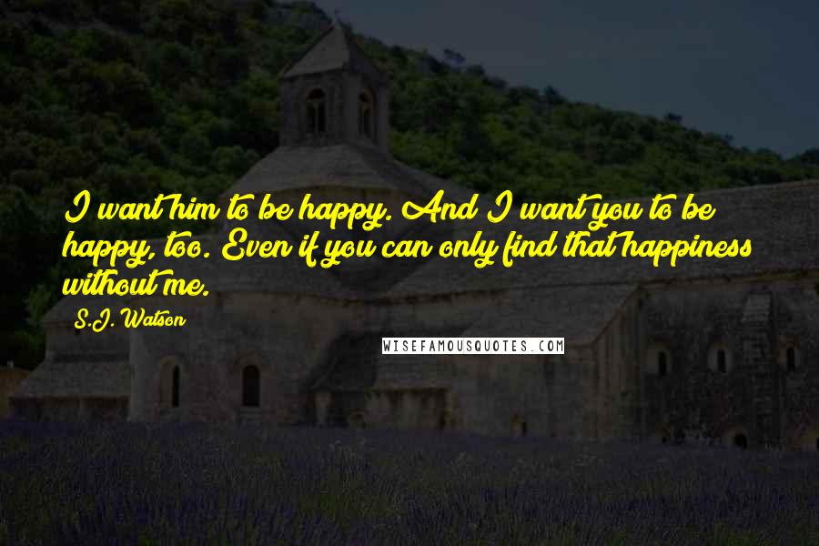 S.J. Watson Quotes: I want him to be happy. And I want you to be happy, too. Even if you can only find that happiness without me.