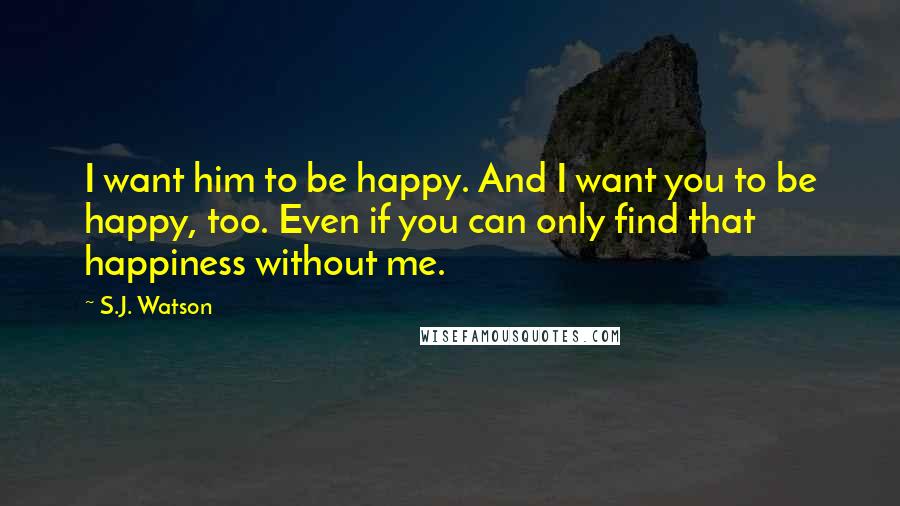 S.J. Watson Quotes: I want him to be happy. And I want you to be happy, too. Even if you can only find that happiness without me.