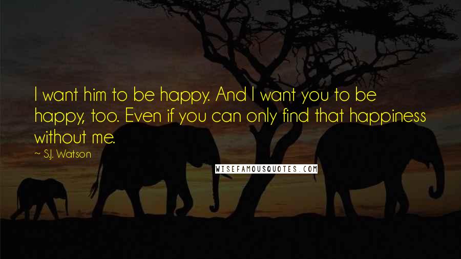 S.J. Watson Quotes: I want him to be happy. And I want you to be happy, too. Even if you can only find that happiness without me.