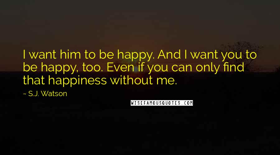 S.J. Watson Quotes: I want him to be happy. And I want you to be happy, too. Even if you can only find that happiness without me.