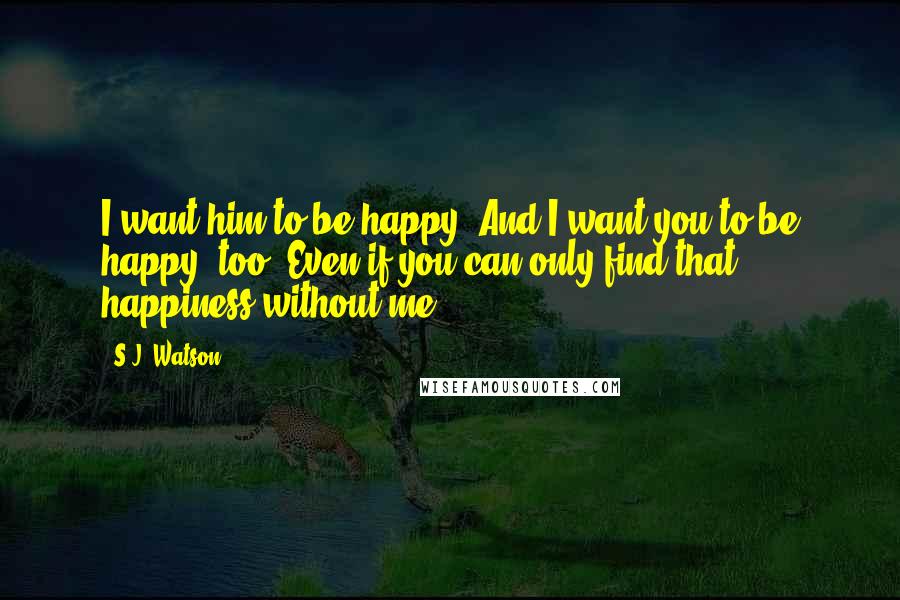 S.J. Watson Quotes: I want him to be happy. And I want you to be happy, too. Even if you can only find that happiness without me.