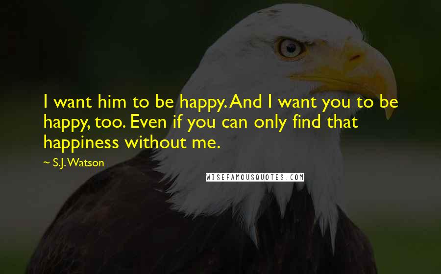 S.J. Watson Quotes: I want him to be happy. And I want you to be happy, too. Even if you can only find that happiness without me.