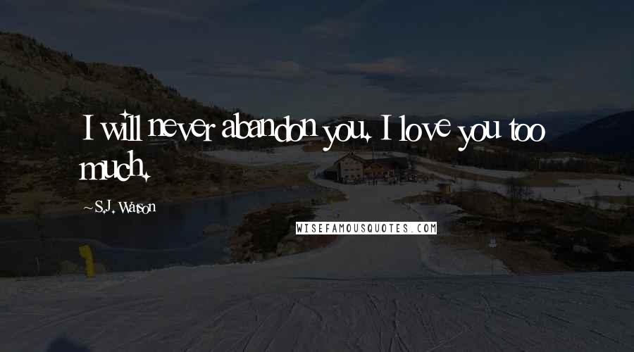 S.J. Watson Quotes: I will never abandon you. I love you too much.