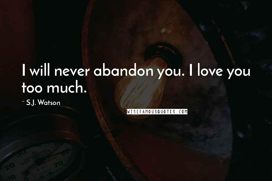 S.J. Watson Quotes: I will never abandon you. I love you too much.