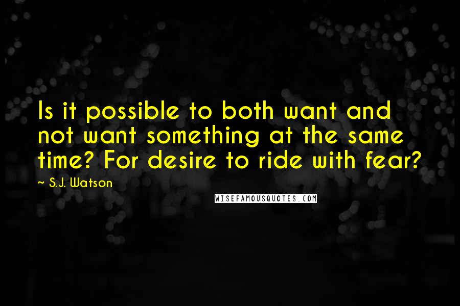 S.J. Watson Quotes: Is it possible to both want and not want something at the same time? For desire to ride with fear?