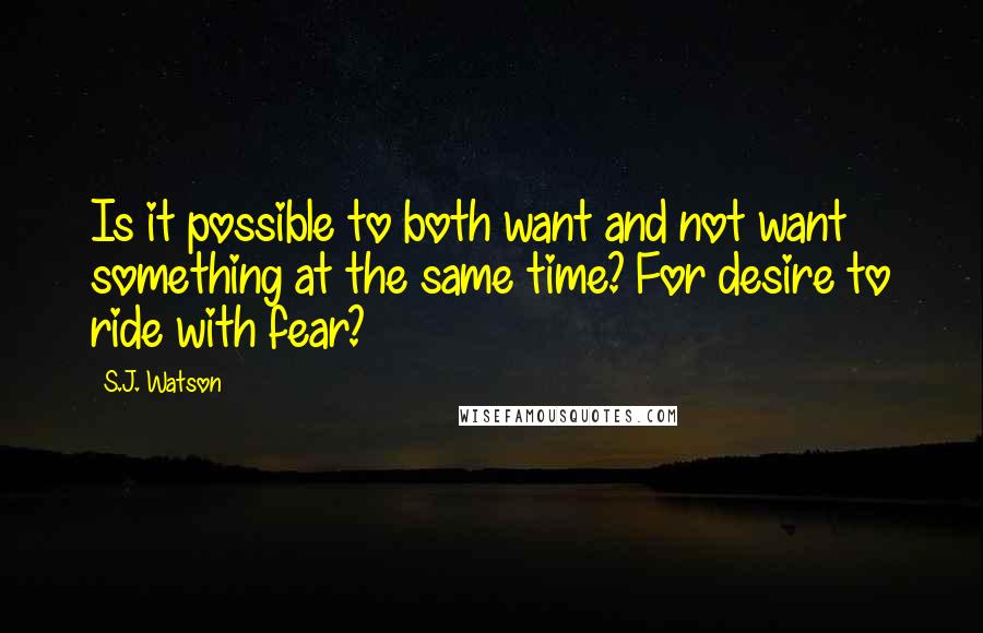 S.J. Watson Quotes: Is it possible to both want and not want something at the same time? For desire to ride with fear?