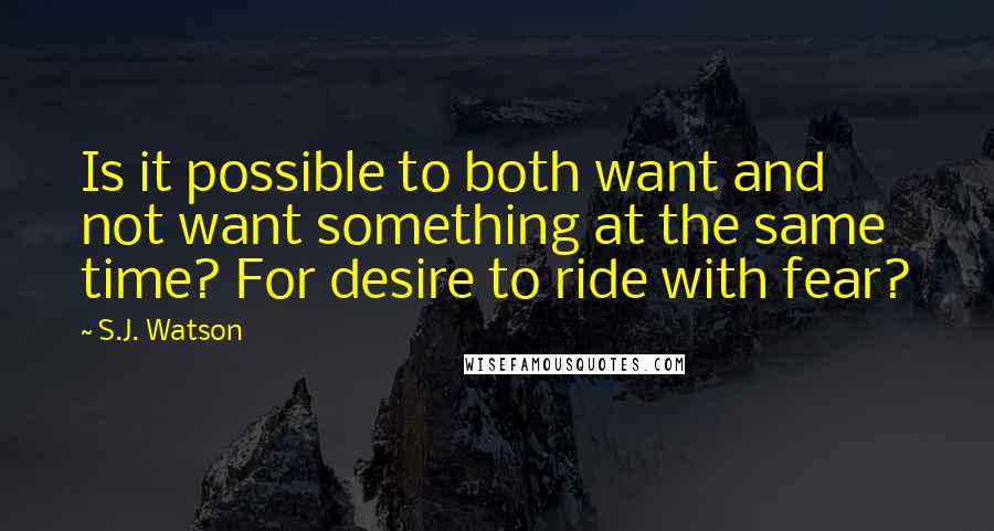 S.J. Watson Quotes: Is it possible to both want and not want something at the same time? For desire to ride with fear?