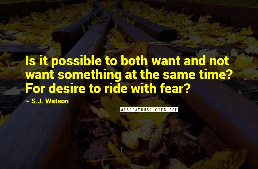 S.J. Watson Quotes: Is it possible to both want and not want something at the same time? For desire to ride with fear?