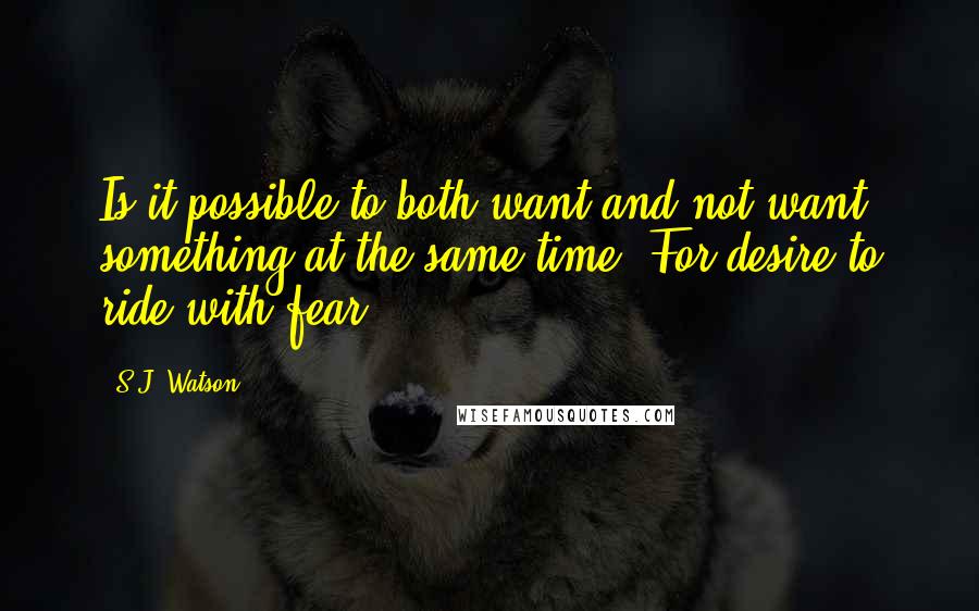 S.J. Watson Quotes: Is it possible to both want and not want something at the same time? For desire to ride with fear?