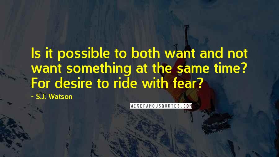 S.J. Watson Quotes: Is it possible to both want and not want something at the same time? For desire to ride with fear?