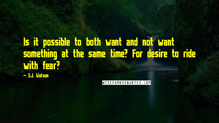 S.J. Watson Quotes: Is it possible to both want and not want something at the same time? For desire to ride with fear?