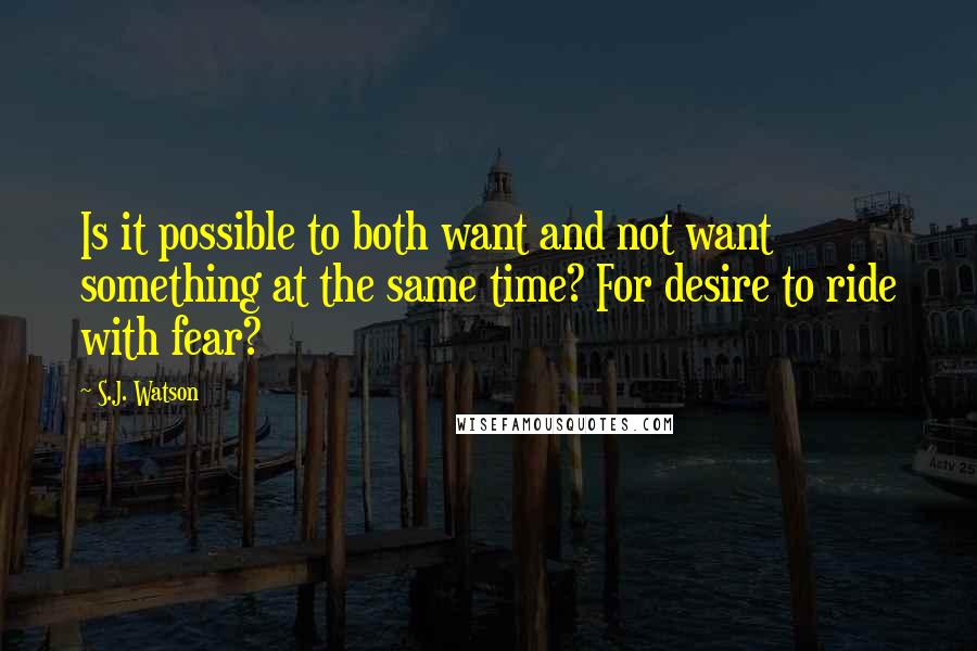 S.J. Watson Quotes: Is it possible to both want and not want something at the same time? For desire to ride with fear?