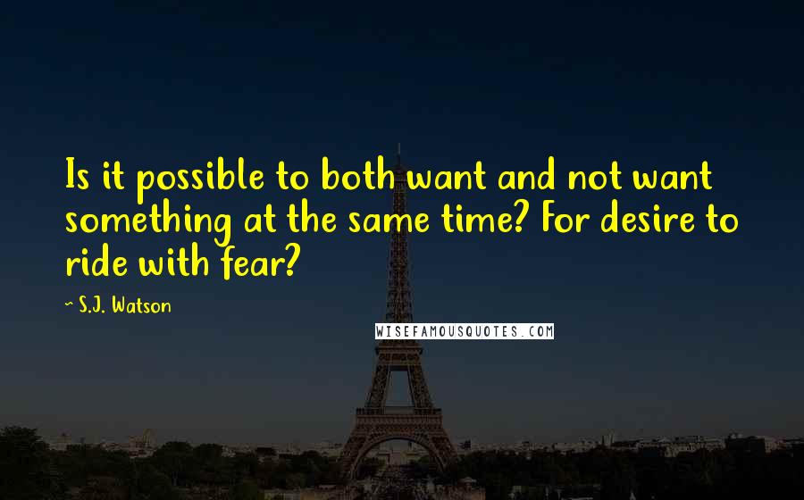 S.J. Watson Quotes: Is it possible to both want and not want something at the same time? For desire to ride with fear?