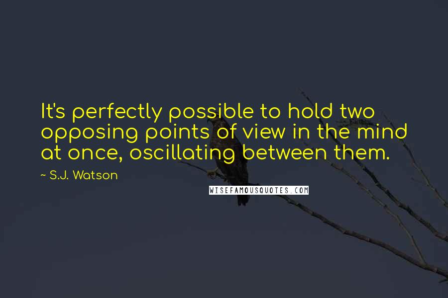 S.J. Watson Quotes: It's perfectly possible to hold two opposing points of view in the mind at once, oscillating between them.