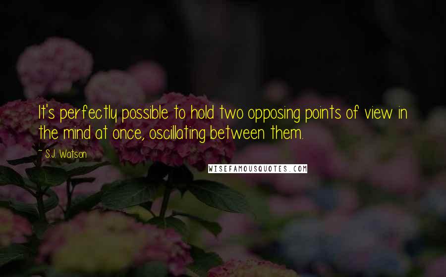 S.J. Watson Quotes: It's perfectly possible to hold two opposing points of view in the mind at once, oscillating between them.