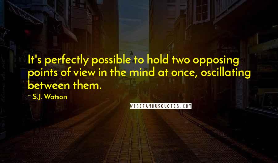 S.J. Watson Quotes: It's perfectly possible to hold two opposing points of view in the mind at once, oscillating between them.