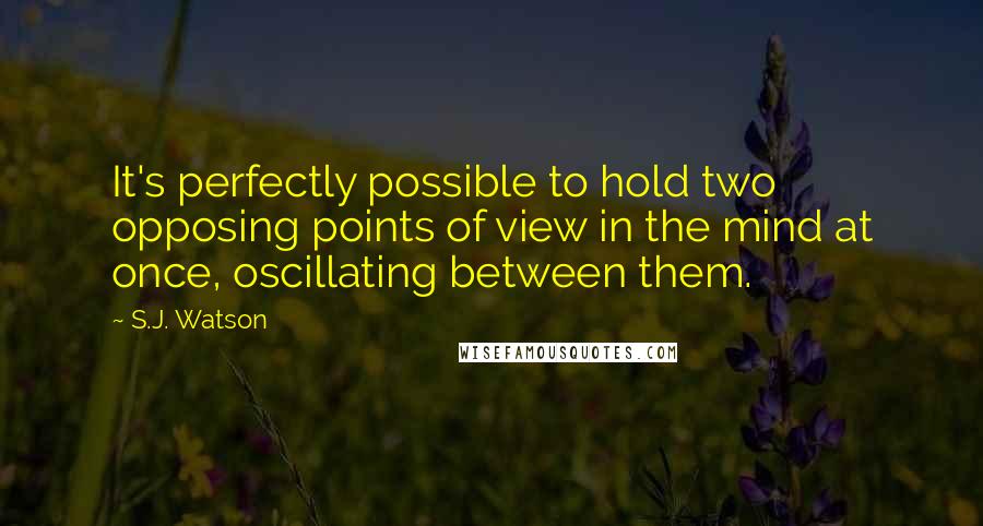 S.J. Watson Quotes: It's perfectly possible to hold two opposing points of view in the mind at once, oscillating between them.