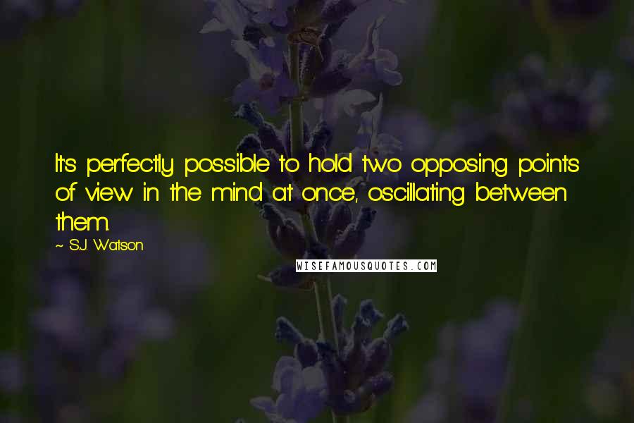 S.J. Watson Quotes: It's perfectly possible to hold two opposing points of view in the mind at once, oscillating between them.