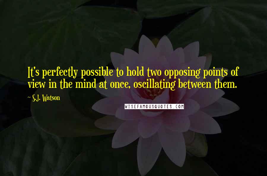 S.J. Watson Quotes: It's perfectly possible to hold two opposing points of view in the mind at once, oscillating between them.