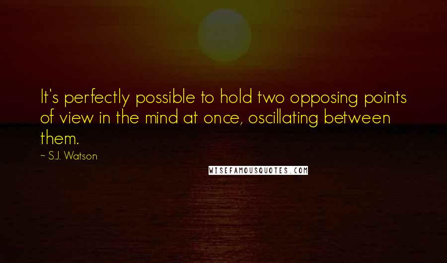 S.J. Watson Quotes: It's perfectly possible to hold two opposing points of view in the mind at once, oscillating between them.