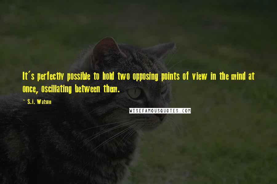 S.J. Watson Quotes: It's perfectly possible to hold two opposing points of view in the mind at once, oscillating between them.