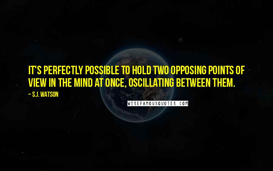 S.J. Watson Quotes: It's perfectly possible to hold two opposing points of view in the mind at once, oscillating between them.