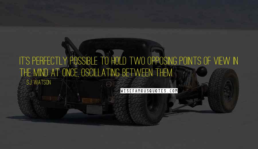 S.J. Watson Quotes: It's perfectly possible to hold two opposing points of view in the mind at once, oscillating between them.