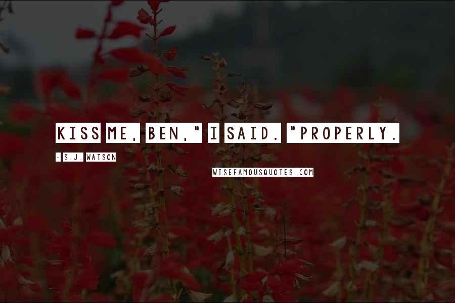 S.J. Watson Quotes: Kiss me, Ben," I said. "Properly.