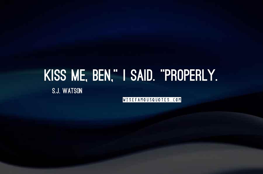 S.J. Watson Quotes: Kiss me, Ben," I said. "Properly.