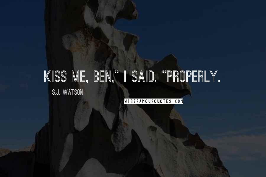 S.J. Watson Quotes: Kiss me, Ben," I said. "Properly.