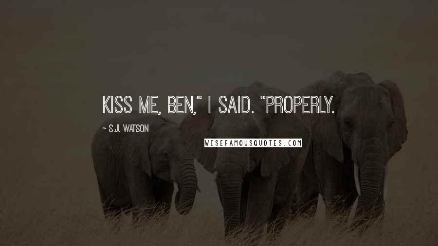 S.J. Watson Quotes: Kiss me, Ben," I said. "Properly.