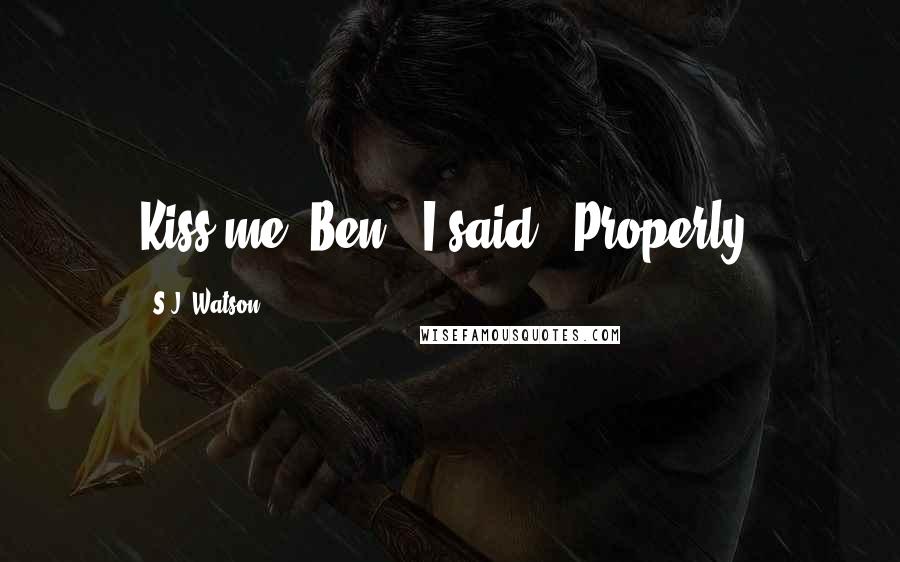 S.J. Watson Quotes: Kiss me, Ben," I said. "Properly.