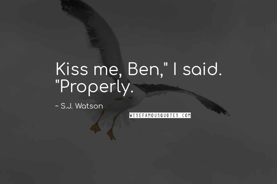 S.J. Watson Quotes: Kiss me, Ben," I said. "Properly.