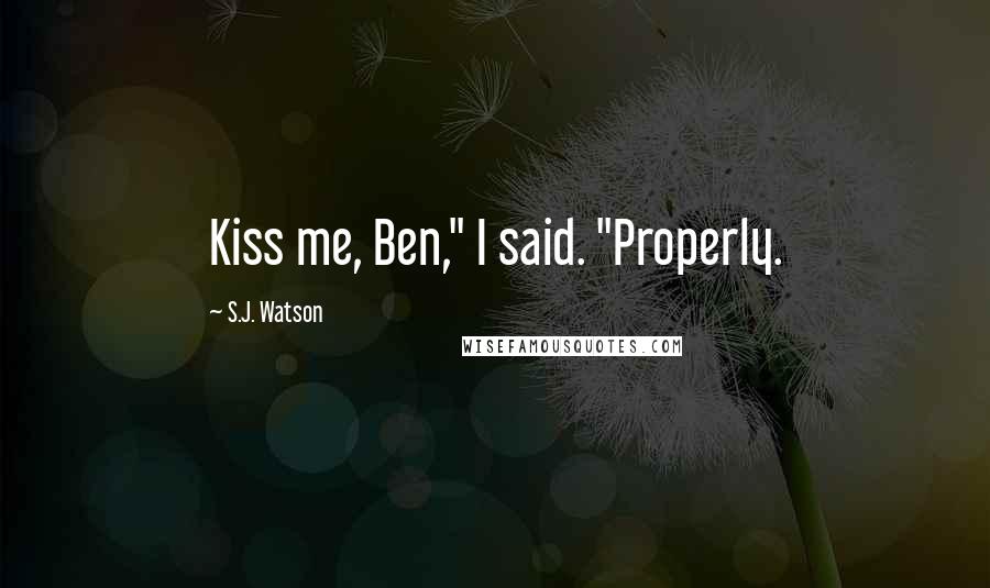 S.J. Watson Quotes: Kiss me, Ben," I said. "Properly.