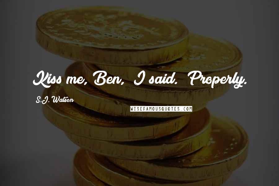 S.J. Watson Quotes: Kiss me, Ben," I said. "Properly.